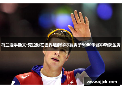 荷兰选手斯文·克拉默在世界速滑锦标赛男子5000米赛中斩获金牌 荷兰选手斯文·克拉默在世界速滑锦标赛男子5000米赛中斩获金牌
