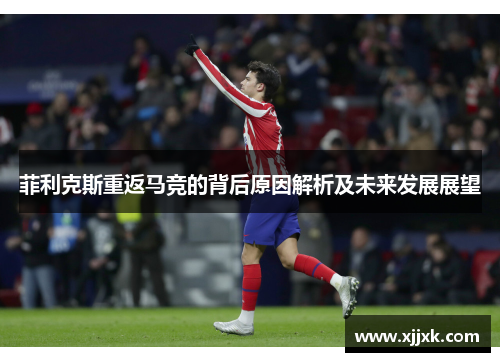 菲利克斯重返马竞的背后原因解析及未来发展展望 菲利克斯重返马竞的背后原因解析及未来发展展望