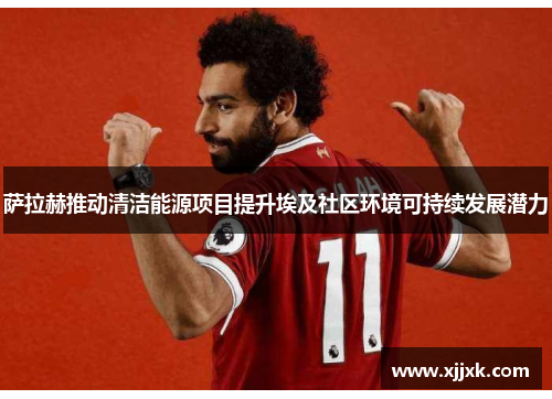 萨拉赫推动清洁能源项目提升埃及社区环境可持续发展潜力 萨拉赫推动清洁能源项目提升埃及社区环境可持续发展潜力