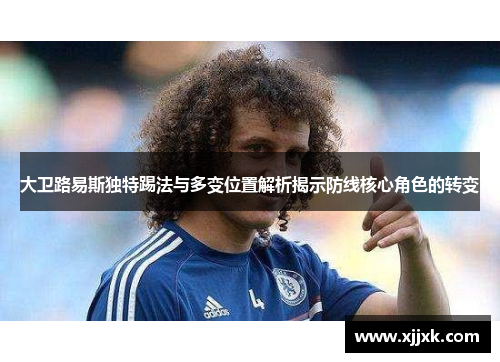 大卫路易斯独特踢法与多变位置解析揭示防线核心角色的转变 大卫路易斯独特踢法与多变位置解析揭示防线核心角色的转变