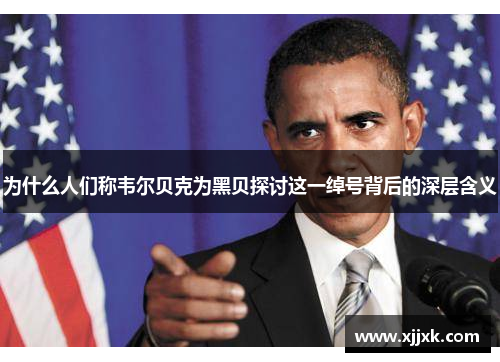 为什么人们称韦尔贝克为黑贝探讨这一绰号背后的深层含义