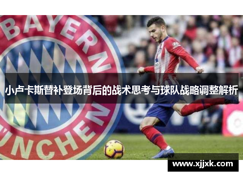 小卢卡斯替补登场背后的战术思考与球队战略调整解析 小卢卡斯替补登场背后的战术思考与球队战略调整解析