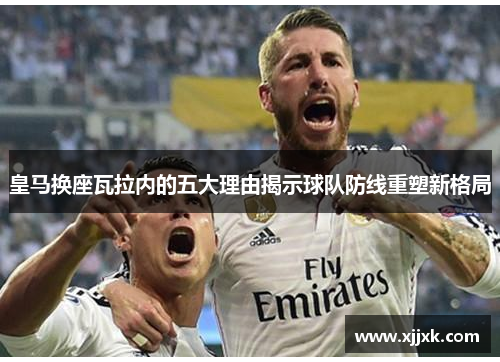 皇马换座瓦拉内的五大理由揭示球队防线重塑新格局 皇马换座瓦拉内的五大理由揭示球队防线重塑新格局
